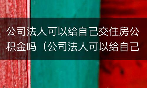 公司法人可以给自己交住房公积金吗（公司法人可以给自己交住房公积金吗）