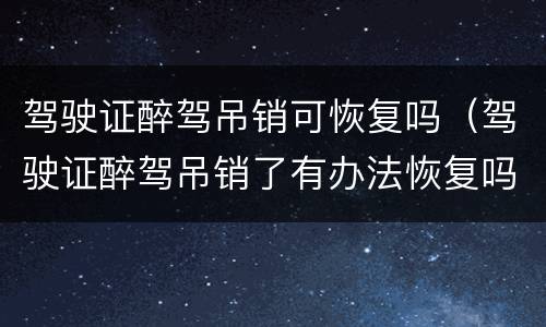 驾驶证醉驾吊销可恢复吗（驾驶证醉驾吊销了有办法恢复吗）