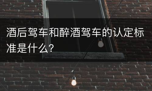 酒后驾车和醉酒驾车的认定标准是什么？