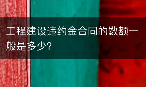 工程建设违约金合同的数额一般是多少？
