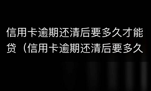 信用卡逾期还清后要多久才能贷（信用卡逾期还清后要多久才能贷款买房）