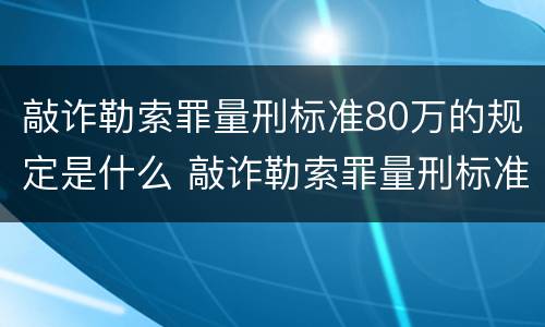敲诈勒索罪量刑标准80万的规定是什么 敲诈勒索罪量刑标准80万的规定是什么