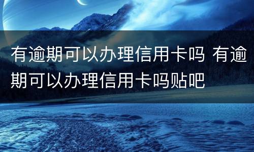 有逾期可以办理信用卡吗 有逾期可以办理信用卡吗贴吧
