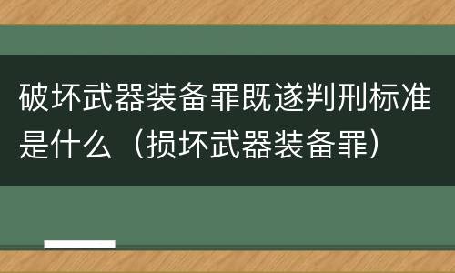 破坏武器装备罪既遂判刑标准是什么（损坏武器装备罪）