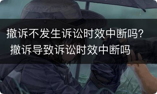 撤诉不发生诉讼时效中断吗？ 撤诉导致诉讼时效中断吗