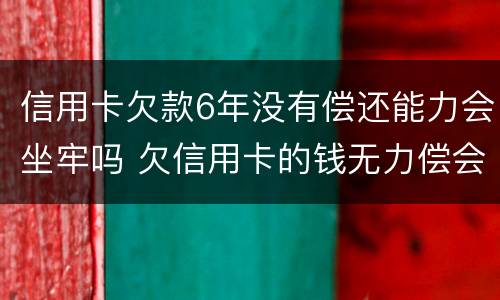 信用卡欠款6年没有偿还能力会坐牢吗 欠信用卡的钱无力偿会坐牢吗