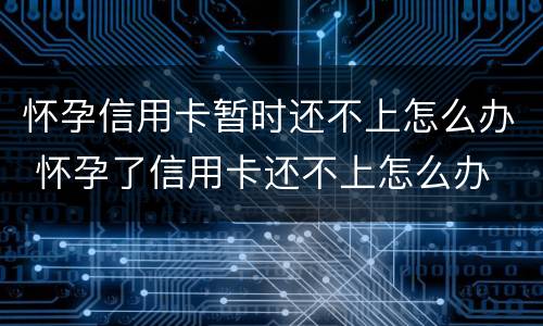 怀孕信用卡暂时还不上怎么办 怀孕了信用卡还不上怎么办
