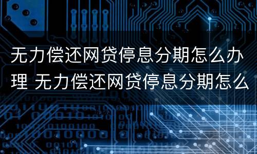 无力偿还网贷停息分期怎么办理 无力偿还网贷停息分期怎么办理