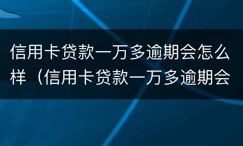 信用卡贷款一万多逾期会怎么样（信用卡贷款一万多逾期会怎么样吗）