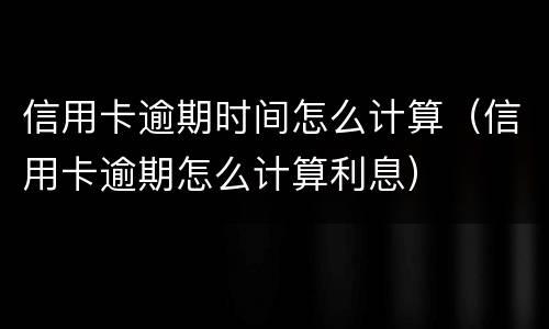 信用卡逾期时间怎么计算（信用卡逾期怎么计算利息）