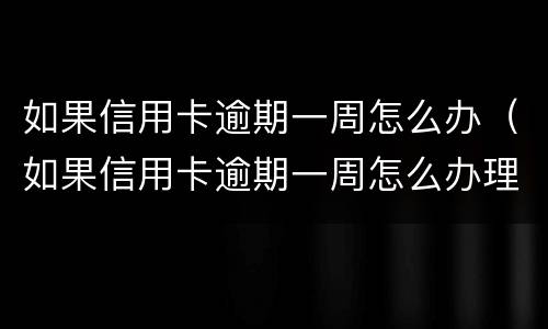 如果信用卡逾期一周怎么办（如果信用卡逾期一周怎么办理）