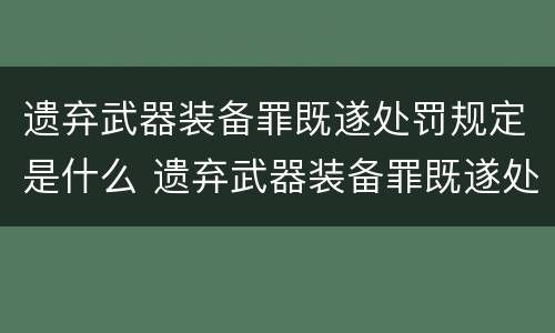 遗弃武器装备罪既遂处罚规定是什么 遗弃武器装备罪既遂处罚规定是什么意思