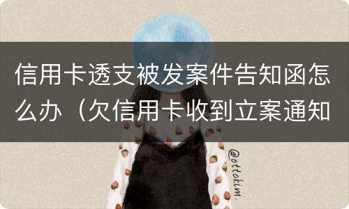 信用卡透支被发案件告知函怎么办（欠信用卡收到立案通知书）