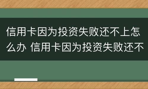 信用卡因为投资失败还不上怎么办 信用卡因为投资失败还不上怎么办呢