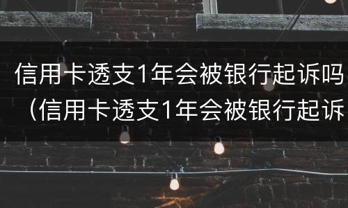 信用卡透支1年会被银行起诉吗（信用卡透支1年会被银行起诉吗）