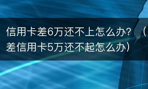 信用卡差6万还不上怎么办？（差信用卡5万还不起怎么办）