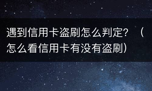 遇到信用卡盗刷怎么判定？（怎么看信用卡有没有盗刷）