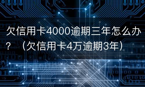 欠信用卡4000逾期三年怎么办？（欠信用卡4万逾期3年）