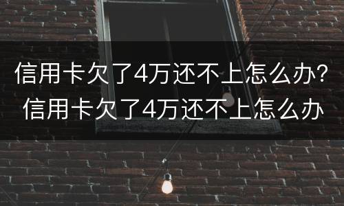 信用卡欠了4万还不上怎么办？ 信用卡欠了4万还不上怎么办