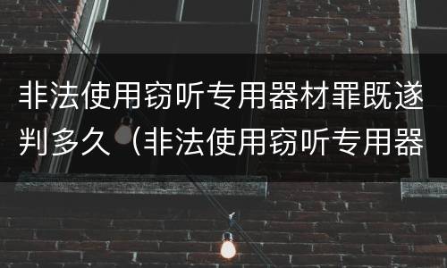 非法使用窃听专用器材罪既遂判多久（非法使用窃听专用器材罪既遂判多久可以缓刑）