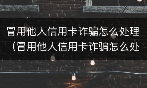冒用他人信用卡诈骗怎么处理（冒用他人信用卡诈骗怎么处理呢）