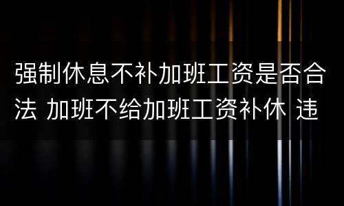 强制休息不补加班工资是否合法 加班不给加班工资补休 违法么