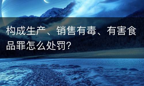 构成生产、销售有毒、有害食品罪怎么处罚？