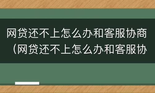 网贷还不上怎么办和客服协商（网贷还不上怎么办和客服协商还款）