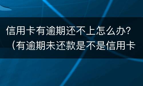 信用卡有逾期还不上怎么办？（有逾期未还款是不是信用卡办不了）