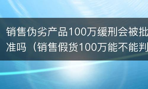 销售伪劣产品100万缓刑会被批准吗（销售假货100万能不能判缓刑）