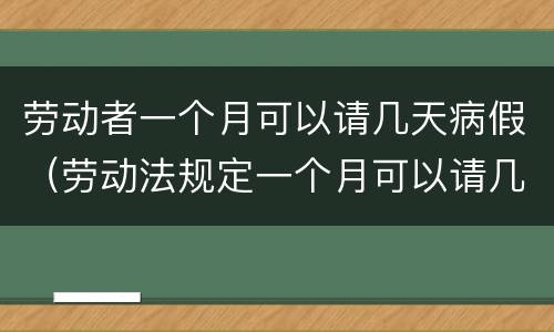 劳动者一个月可以请几天病假（劳动法规定一个月可以请几天病假）
