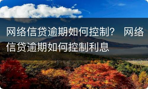 网络信贷逾期如何控制？ 网络信贷逾期如何控制利息