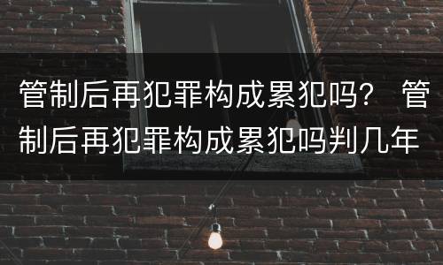 管制后再犯罪构成累犯吗？ 管制后再犯罪构成累犯吗判几年
