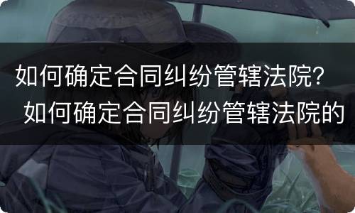 如何确定合同纠纷管辖法院？ 如何确定合同纠纷管辖法院的规定