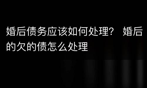 婚后债务应该如何处理？ 婚后的欠的债怎么处理