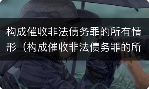 构成催收非法债务罪的所有情形（构成催收非法债务罪的所有情形是）