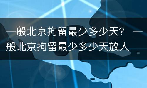 一般北京拘留最少多少天？ 一般北京拘留最少多少天放人