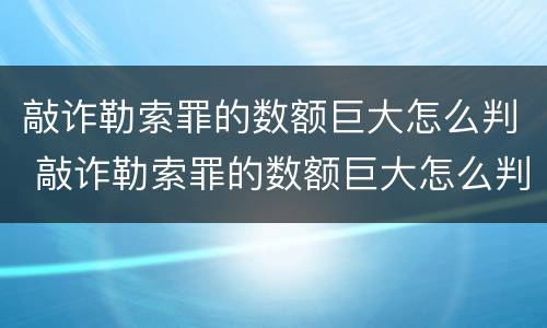敲诈勒索罪的数额巨大怎么判 敲诈勒索罪的数额巨大怎么判