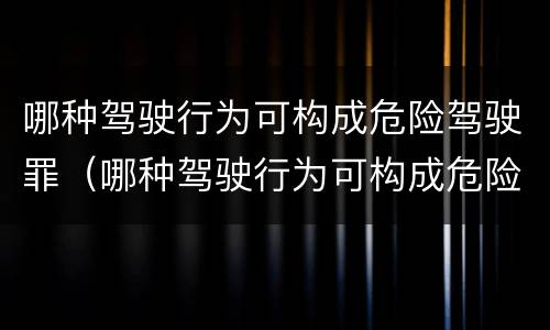 哪种驾驶行为可构成危险驾驶罪（哪种驾驶行为可构成危险驾驶罪量刑标准）