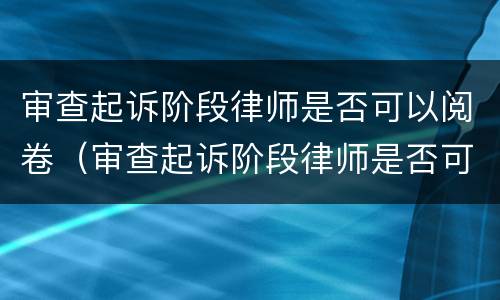 审查起诉阶段律师是否可以阅卷（审查起诉阶段律师是否可以阅卷）
