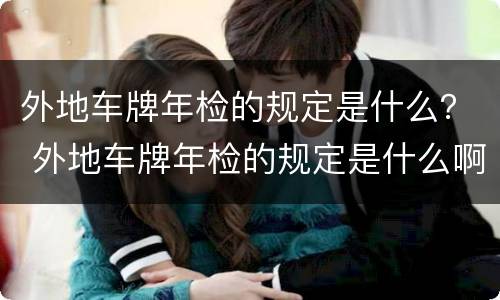 外地车牌年检的规定是什么？ 外地车牌年检的规定是什么啊