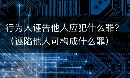 行为人诬告他人应犯什么罪？（诬陷他人可构成什么罪）