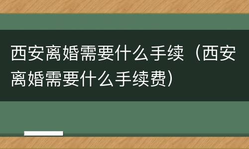 西安离婚需要什么手续（西安离婚需要什么手续费）