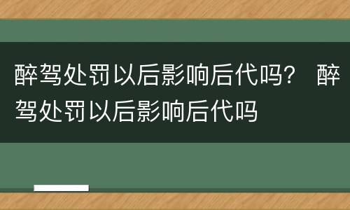 醉驾处罚以后影响后代吗？ 醉驾处罚以后影响后代吗