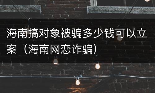 海南搞对象被骗多少钱可以立案（海南网恋诈骗）
