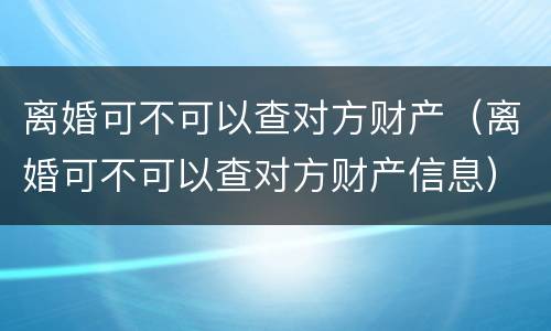 离婚可不可以查对方财产（离婚可不可以查对方财产信息）