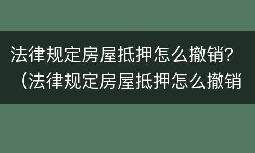 法律规定房屋抵押怎么撤销？（法律规定房屋抵押怎么撤销合同）