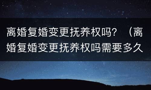 离婚复婚变更抚养权吗？（离婚复婚变更抚养权吗需要多久）