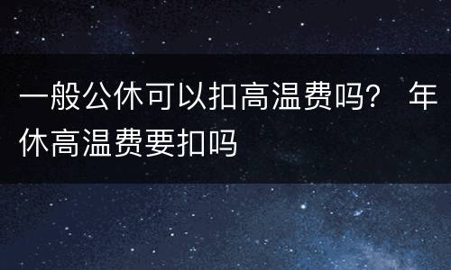 一般公休可以扣高温费吗？ 年休高温费要扣吗