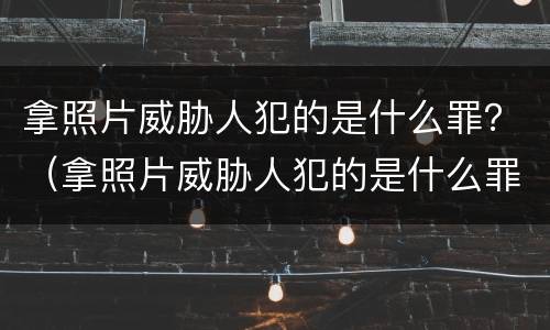 拿照片威胁人犯的是什么罪？（拿照片威胁人犯的是什么罪名）
